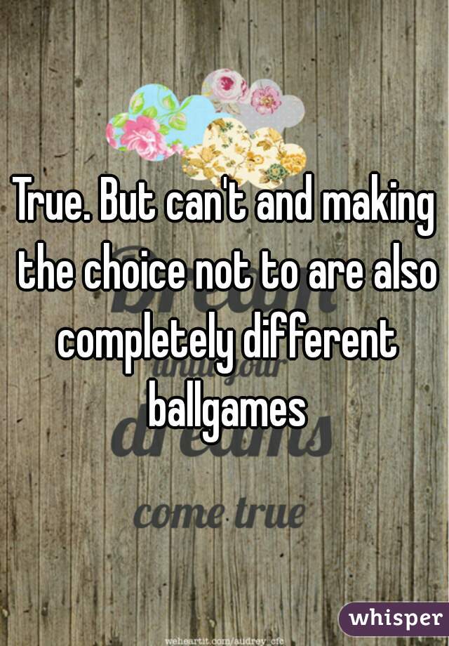 True. But can't and making the choice not to are also completely different ballgames