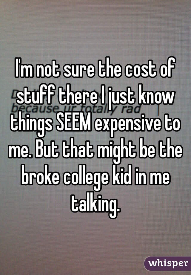 I'm not sure the cost of stuff there I just know things SEEM expensive to me. But that might be the broke college kid in me talking. 