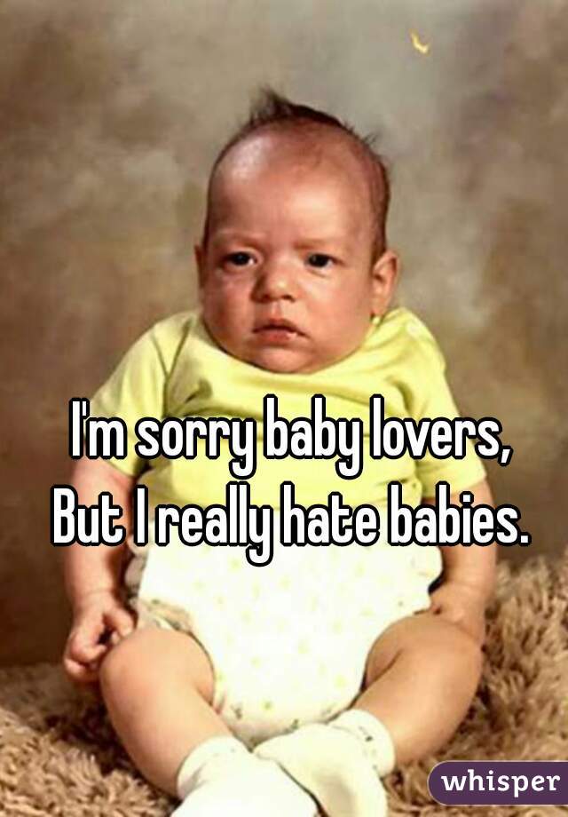 I'm sorry baby lovers, 
But I really hate babies. 