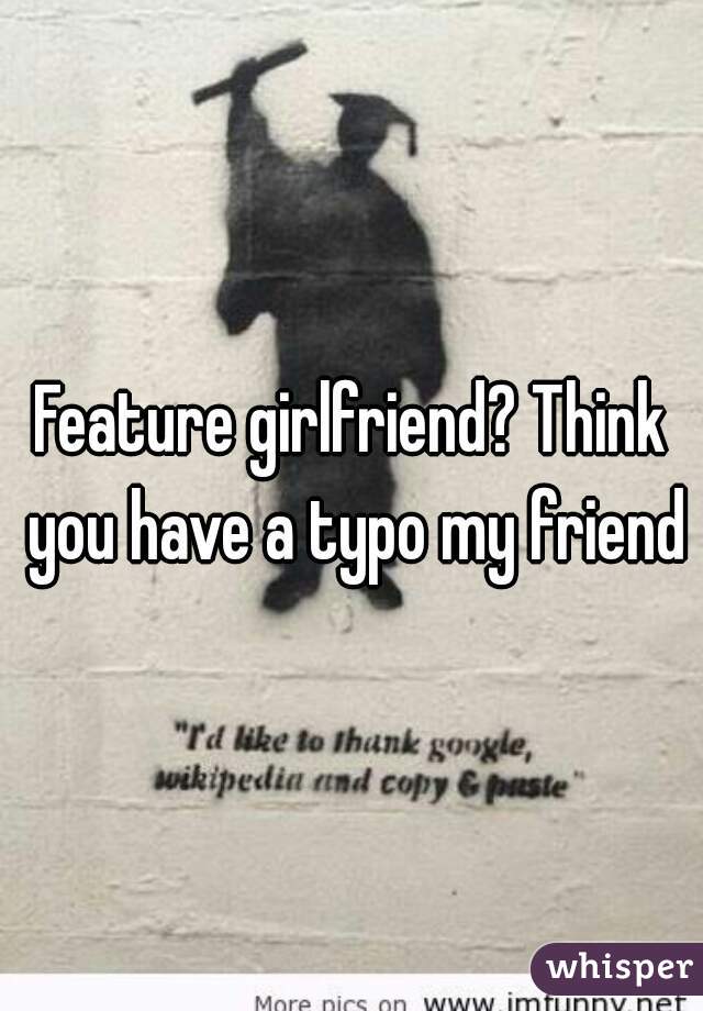 Feature girlfriend? Think you have a typo my friend