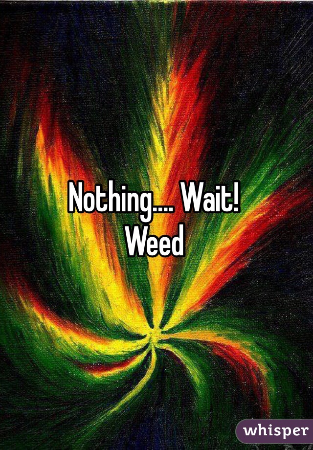 Nothing.... Wait!
Weed 