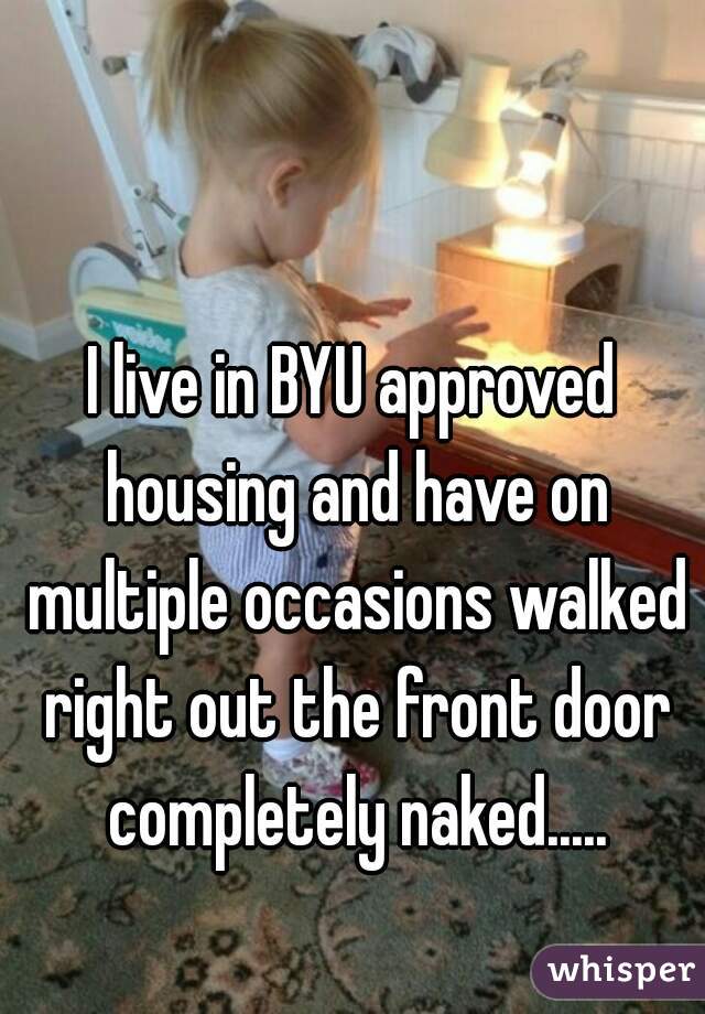 I live in BYU approved housing and have on multiple occasions walked right out the front door completely naked.....