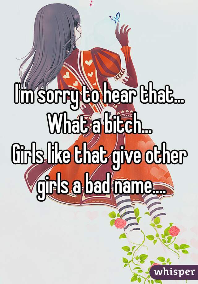 I'm sorry to hear that...
What a bitch...
Girls like that give other girls a bad name....