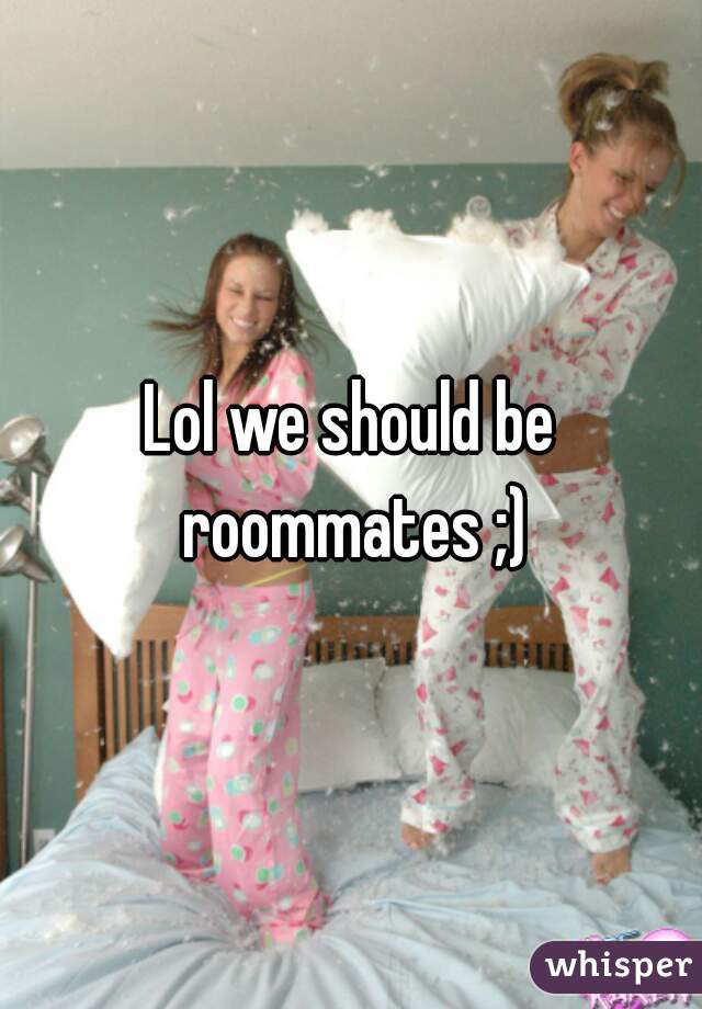 Lol we should be roommates ;)