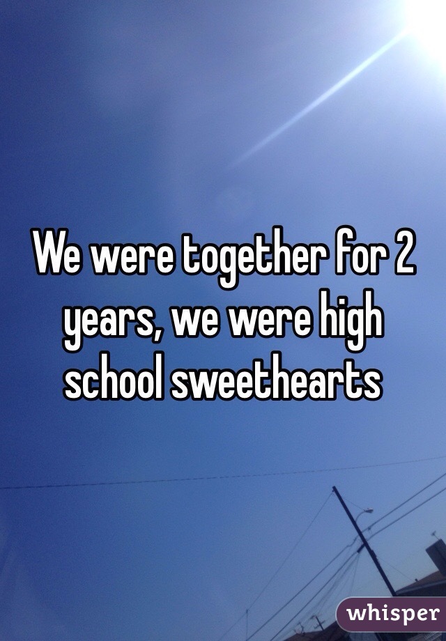 We were together for 2 years, we were high school sweethearts