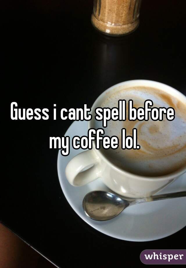 Guess i cant spell before my coffee lol.