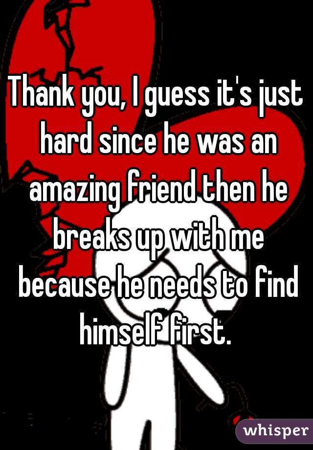Thank you, I guess it's just hard since he was an amazing friend then he breaks up with me because he needs to find himself first. 