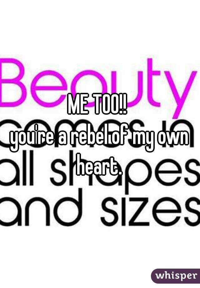 ME TOO!! 
you're a rebel of my own heart. 