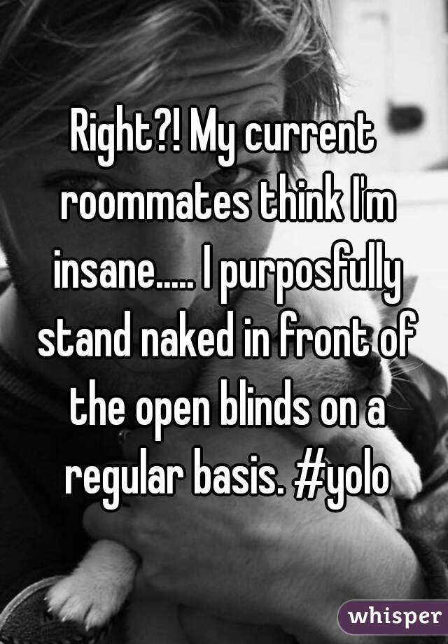 Right?! My current roommates think I'm insane..... I purposfully stand naked in front of the open blinds on a regular basis. #yolo