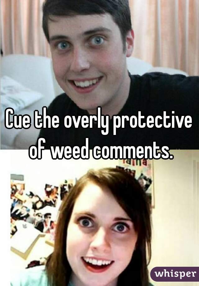 Cue the overly protective of weed comments.