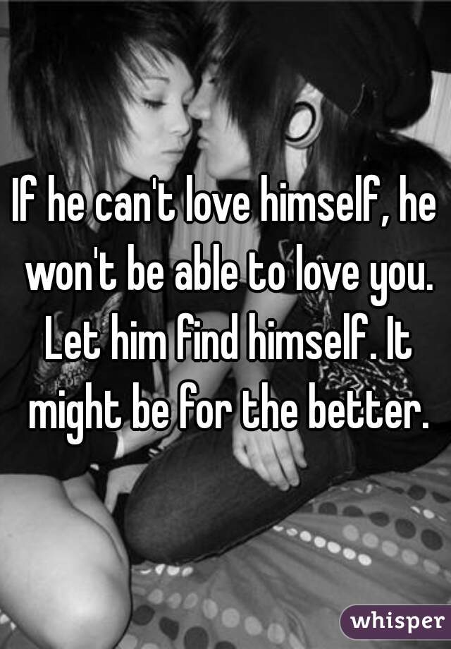 If he can't love himself, he won't be able to love you. Let him find himself. It might be for the better.