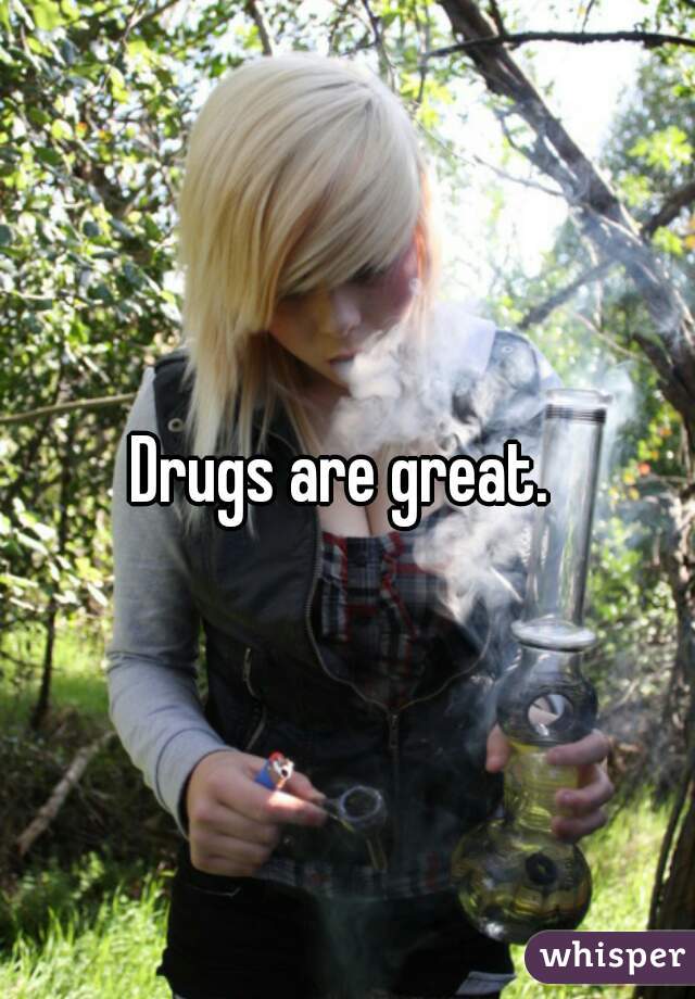 Drugs are great. 