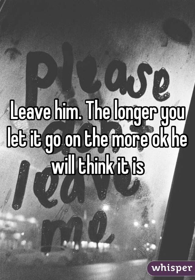 Leave him. The longer you let it go on the more ok he will think it is