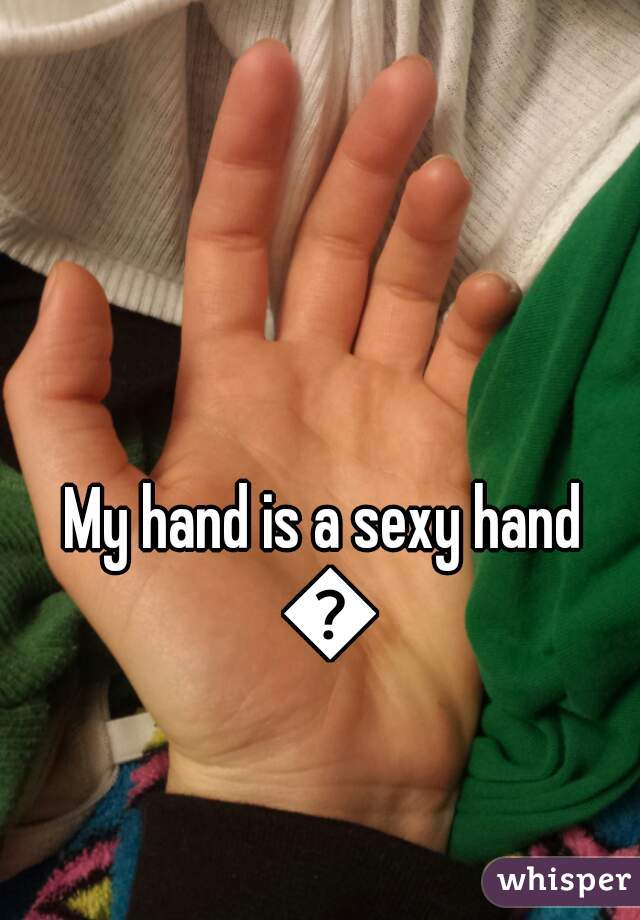 My hand is a sexy hand 😂