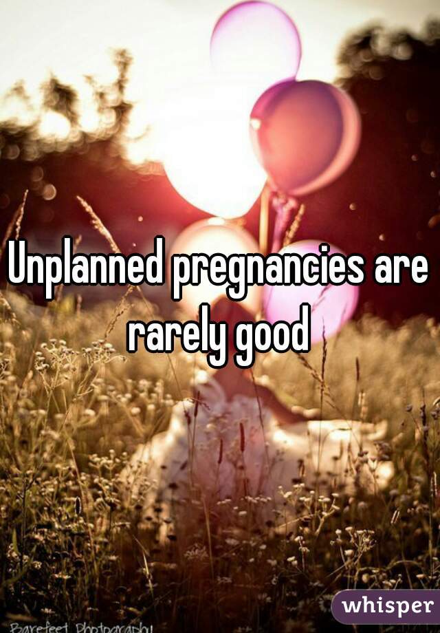 Unplanned pregnancies are rarely good 