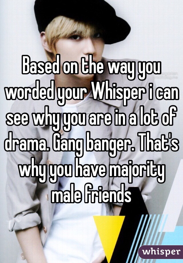 Based on the way you worded your Whisper i can see why you are in a lot of drama. Gang banger. That's why you have majority male friends 
