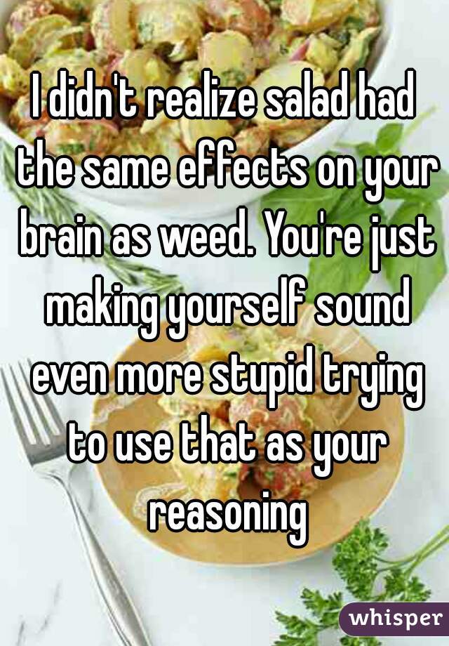 I didn't realize salad had the same effects on your brain as weed. You're just making yourself sound even more stupid trying to use that as your reasoning