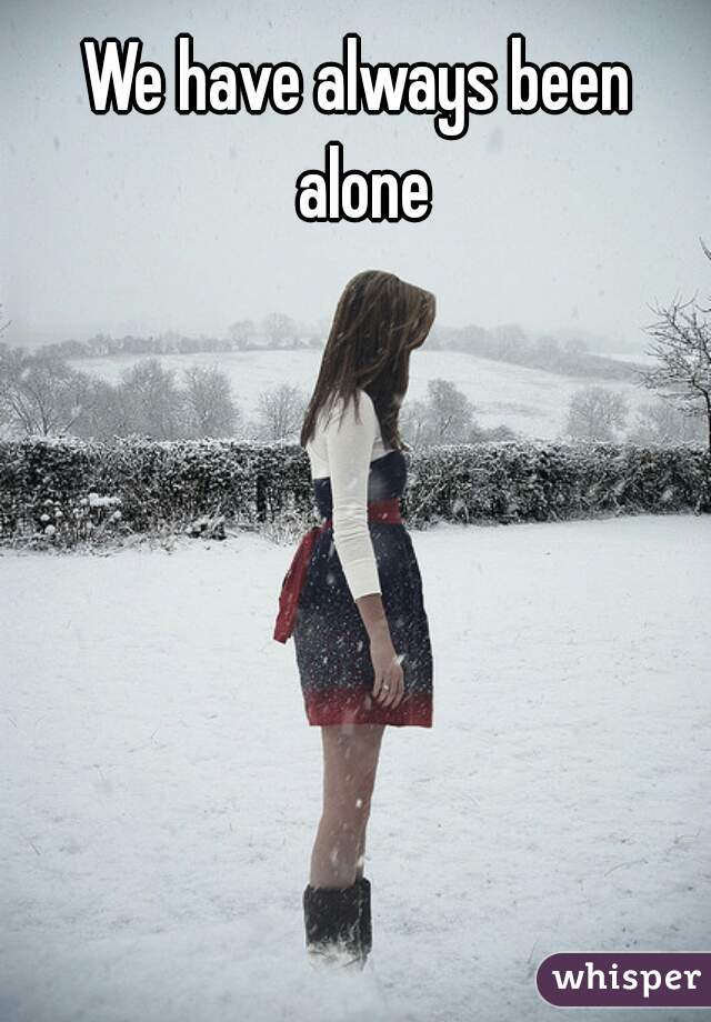 We have always been alone