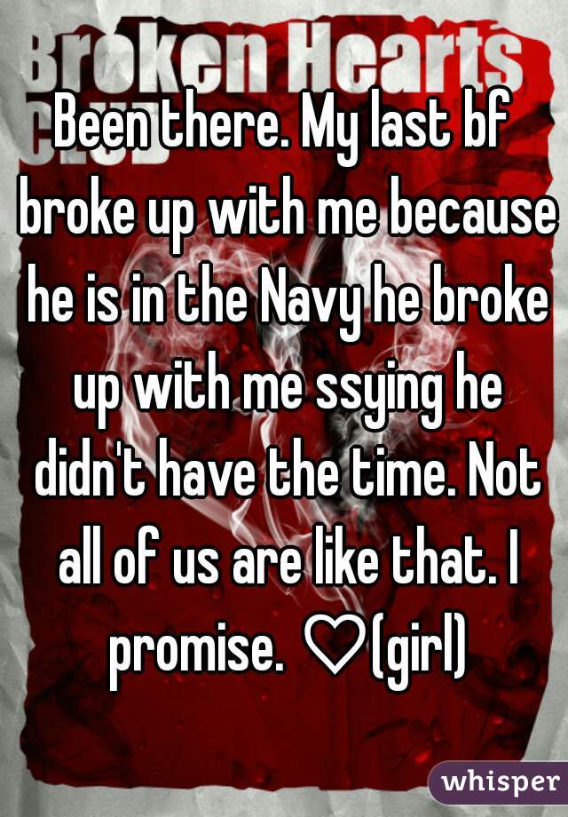 Been there. My last bf broke up with me because he is in the Navy he broke up with me ssying he didn't have the time. Not all of us are like that. I promise. ♡(girl)