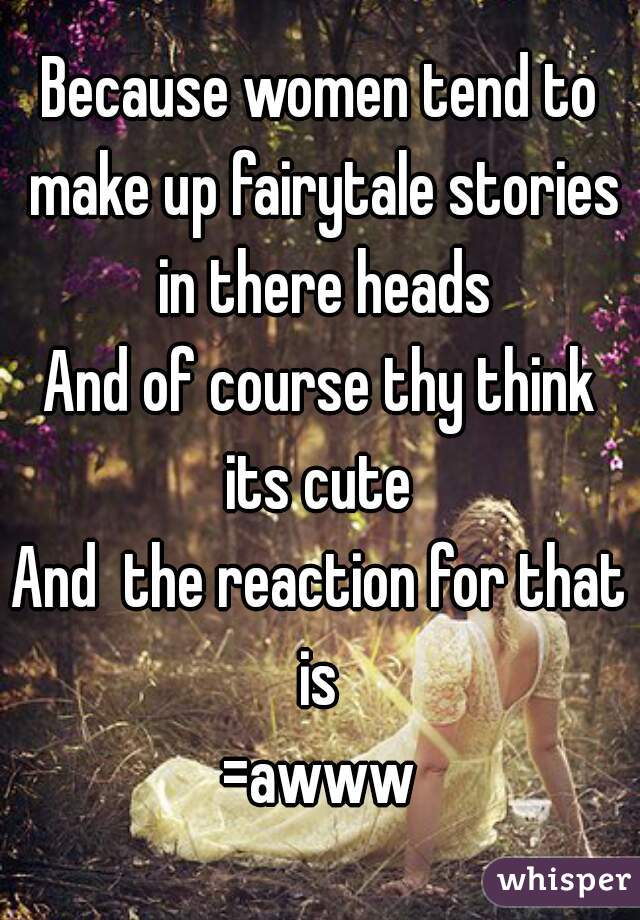 Because women tend to make up fairytale stories in there heads
And of course thy think its cute 
And  the reaction for that is 
=awww