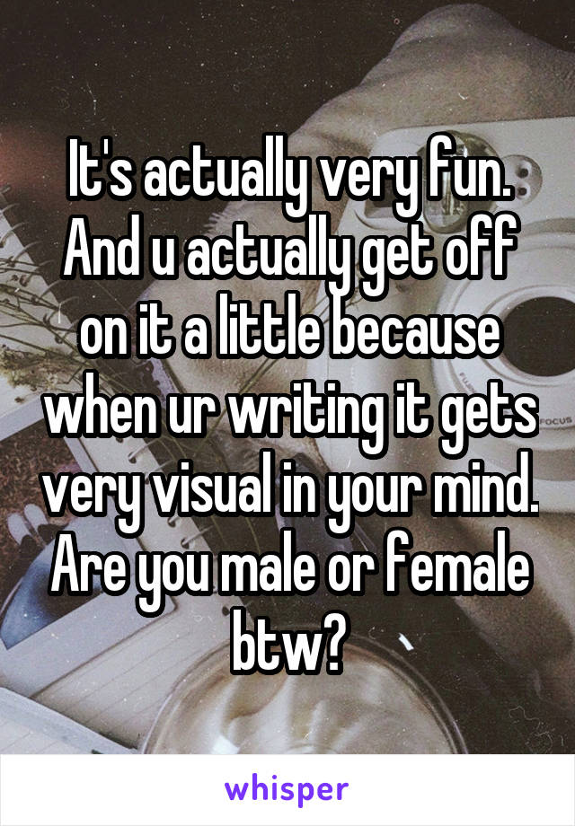 It's actually very fun. And u actually get off on it a little because when ur writing it gets very visual in your mind. Are you male or female btw?