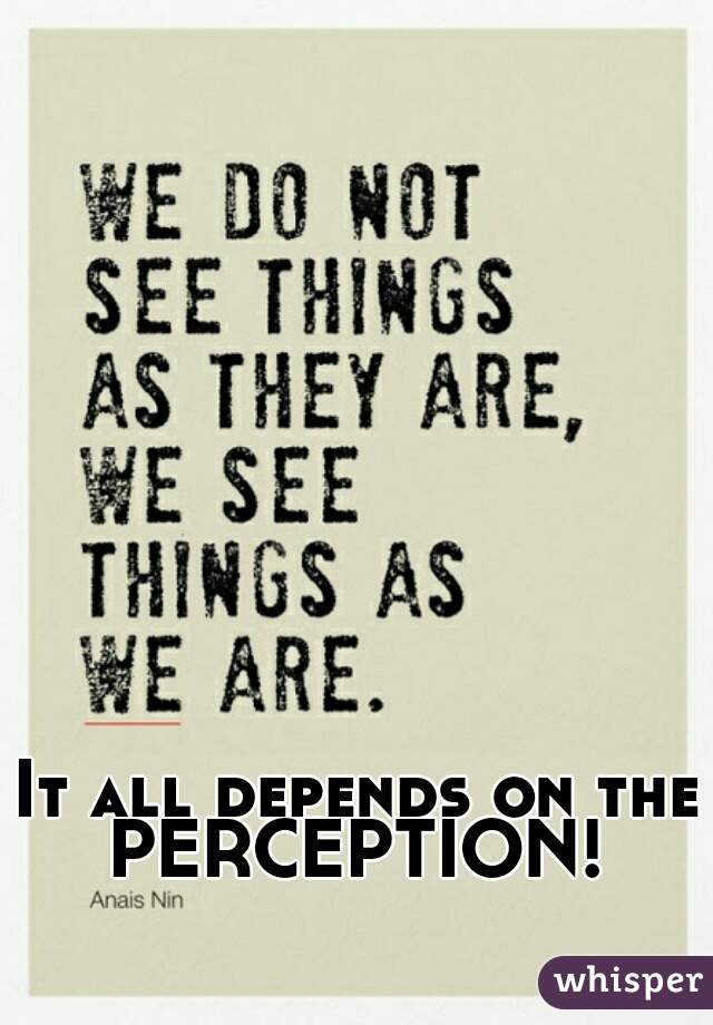 It all depends on the
PERCEPTION!