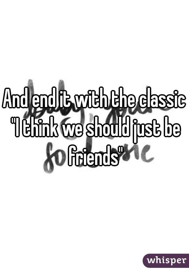 And end it with the classic "I think we should just be friends"