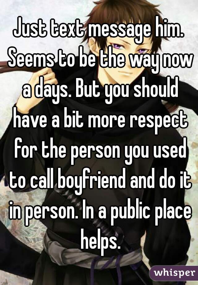 Just text message him. Seems to be the way now a days. But you should have a bit more respect for the person you used to call boyfriend and do it in person. In a public place helps.
