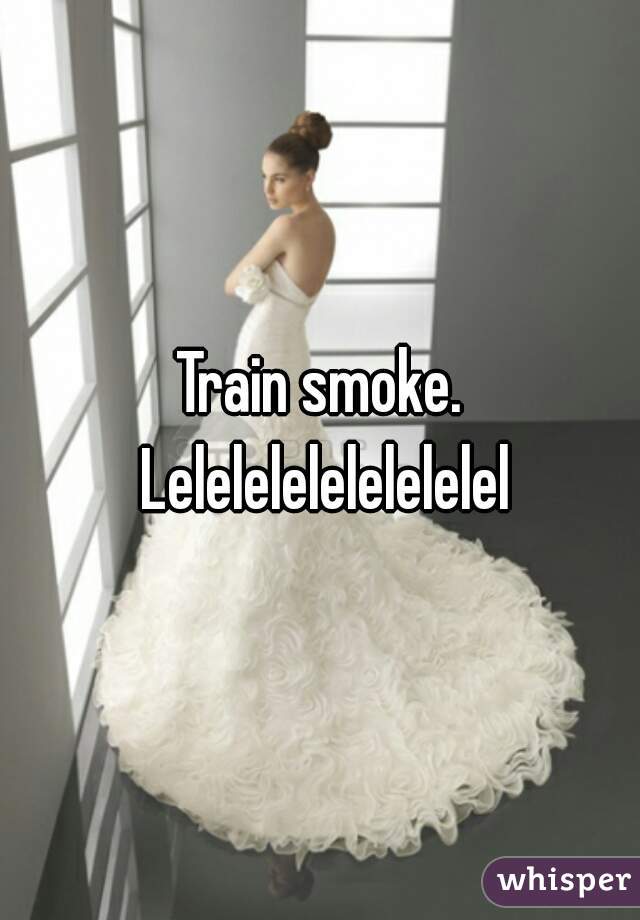 Train smoke. Lelelelelelelelelel