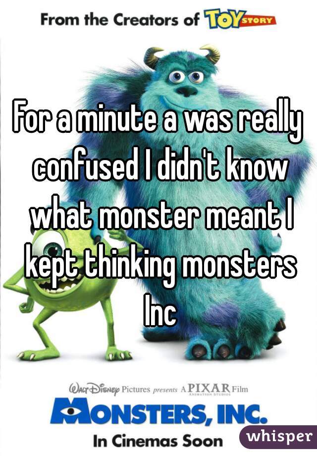 For a minute a was really confused I didn't know what monster meant I kept thinking monsters Inc