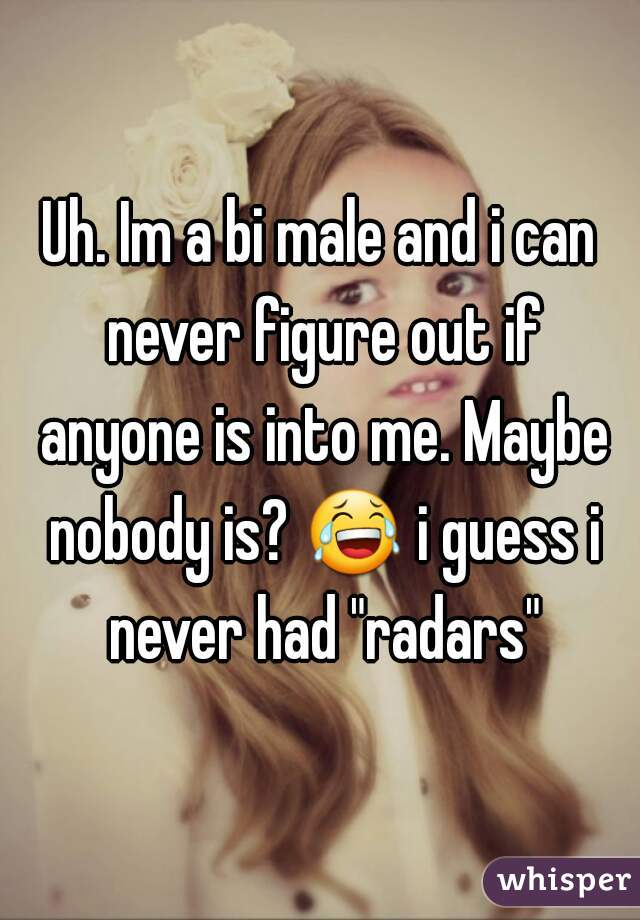 Uh. Im a bi male and i can never figure out if anyone is into me. Maybe nobody is? 😂 i guess i never had "radars"