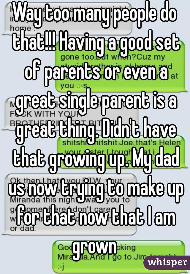 Way too many people do that!!! Having a good set of parents or even a great single parent is a great thing. Didn't have that growing up. My dad us now trying to make up for that now that I am grown 