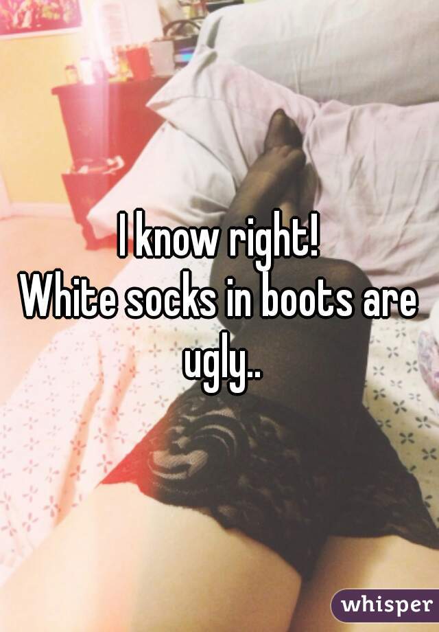 I know right!
White socks in boots are ugly..