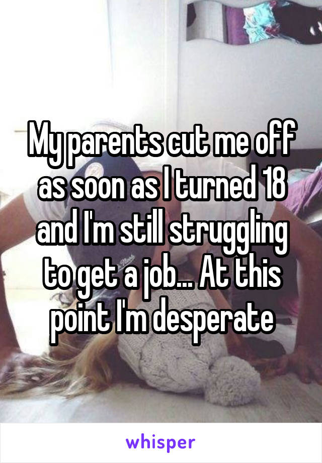 My parents cut me off as soon as I turned 18 and I'm still struggling to get a job... At this point I'm desperate
