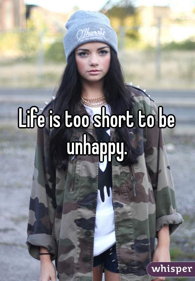 Life is too short to be unhappy. 