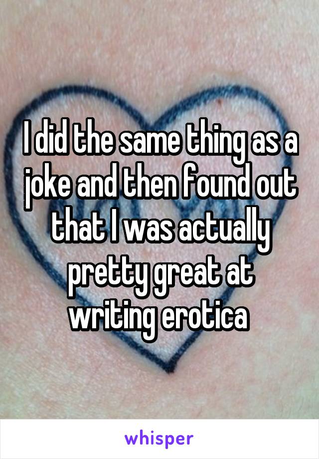 I did the same thing as a joke and then found out that I was actually pretty great at writing erotica 