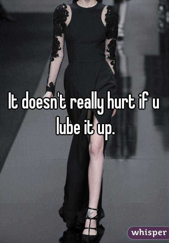 It doesn't really hurt if u lube it up.