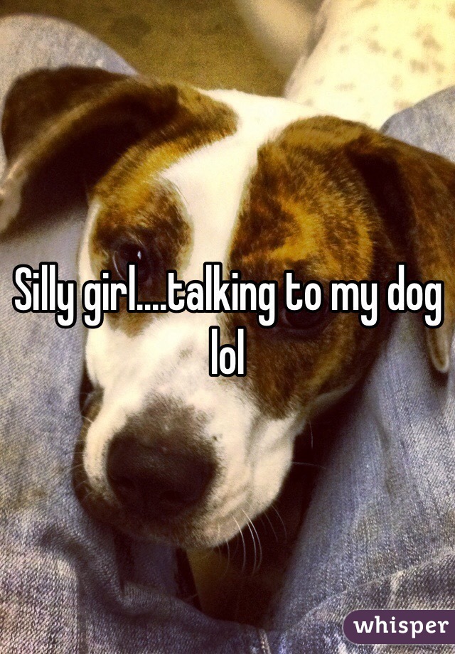Silly girl....talking to my dog lol
