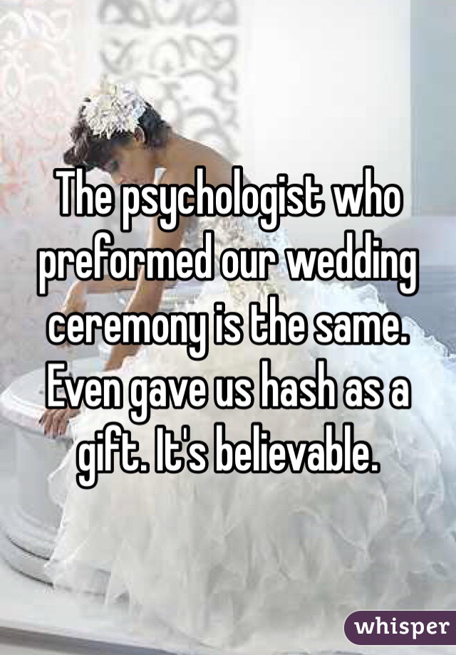 The psychologist who preformed our wedding ceremony is the same.  Even gave us hash as a gift. It's believable. 