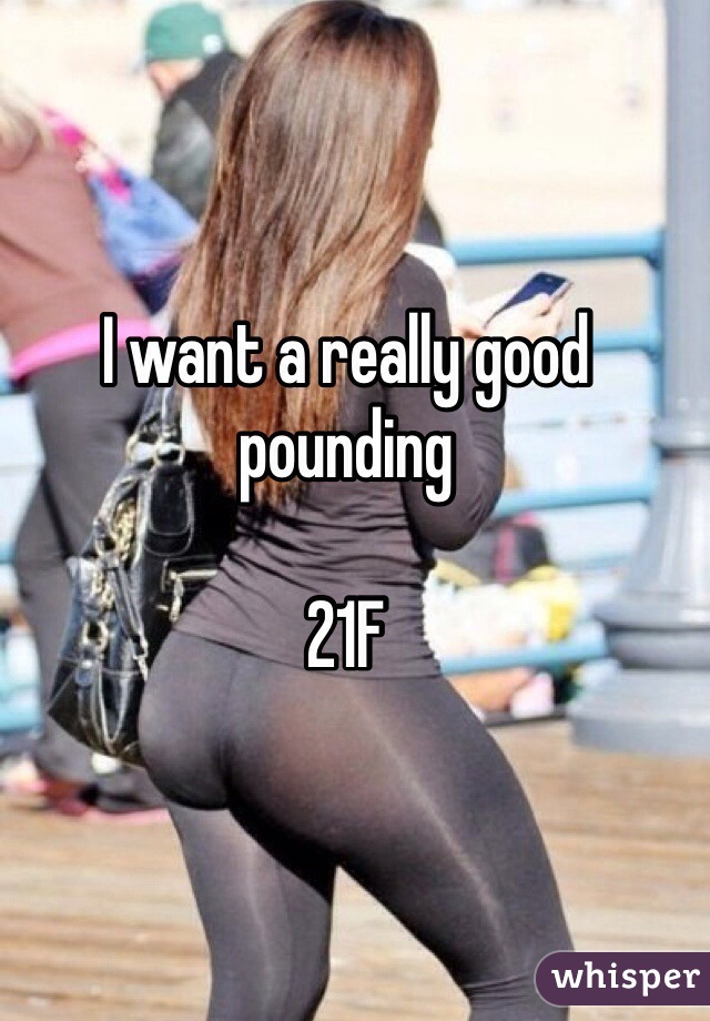 I want a really good pounding

21F