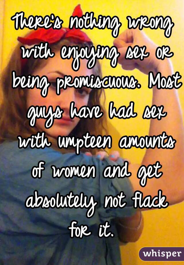 There's nothing wrong with enjoying sex or being promiscuous. Most guys have had sex with umpteen amounts of women and get absolutely not flack for it. 