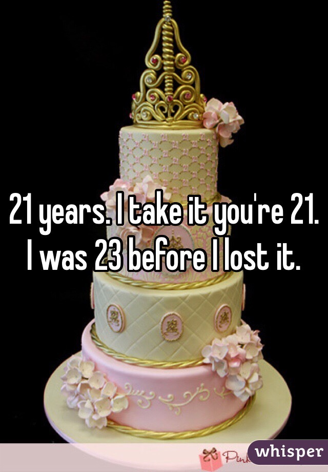 21 years. I take it you're 21. I was 23 before I lost it. 