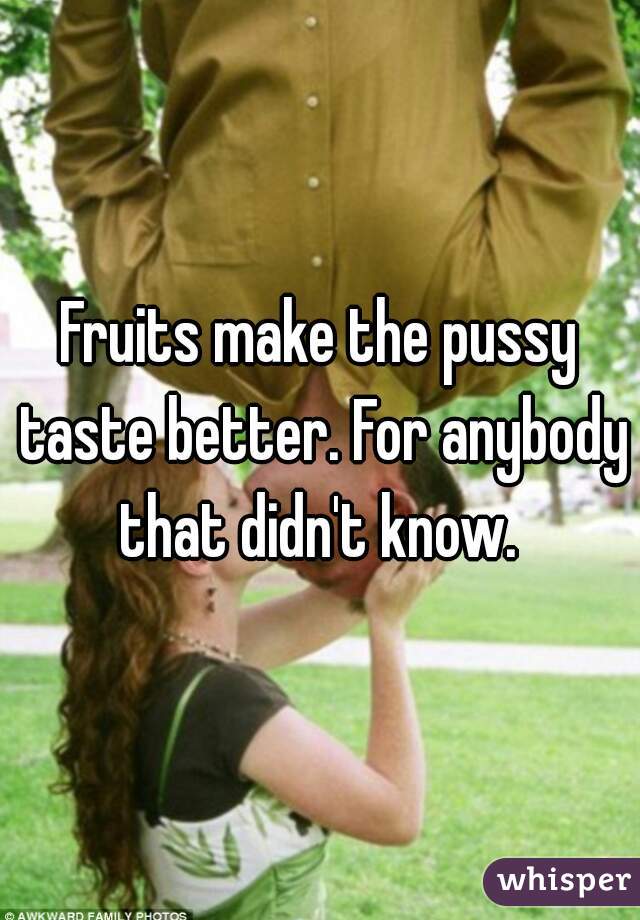 Fruits make the pussy taste better. For anybody that didn't know. 