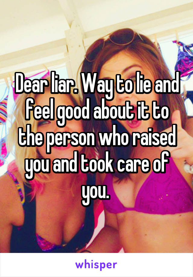 Dear liar. Way to lie and feel good about it to the person who raised you and took care of you. 