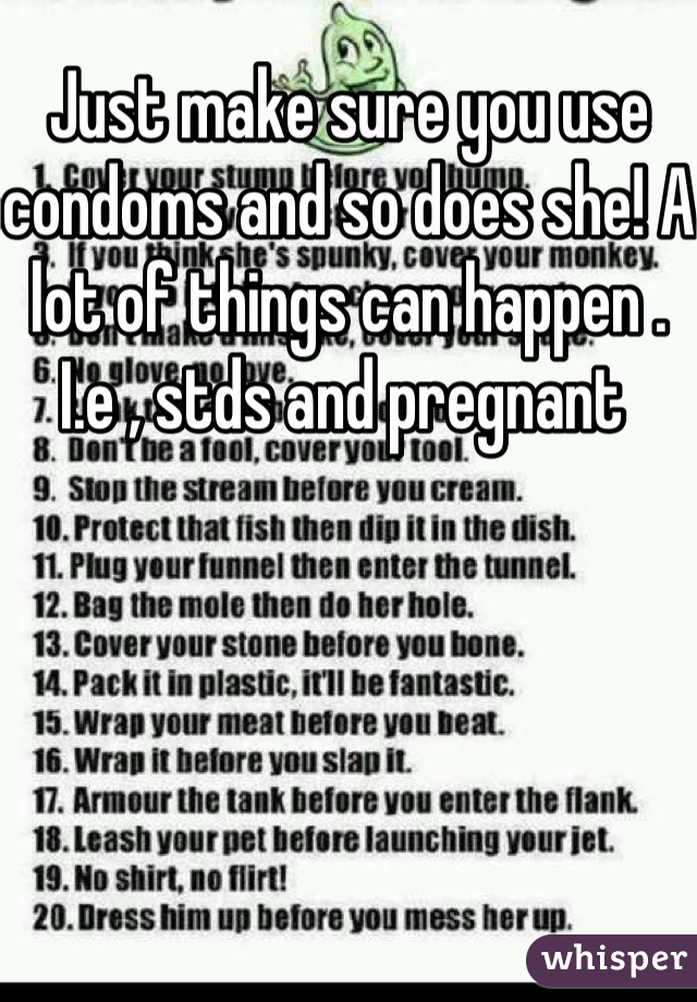 Just make sure you use condoms and so does she! A lot of things can happen . I.e , stds and pregnant 