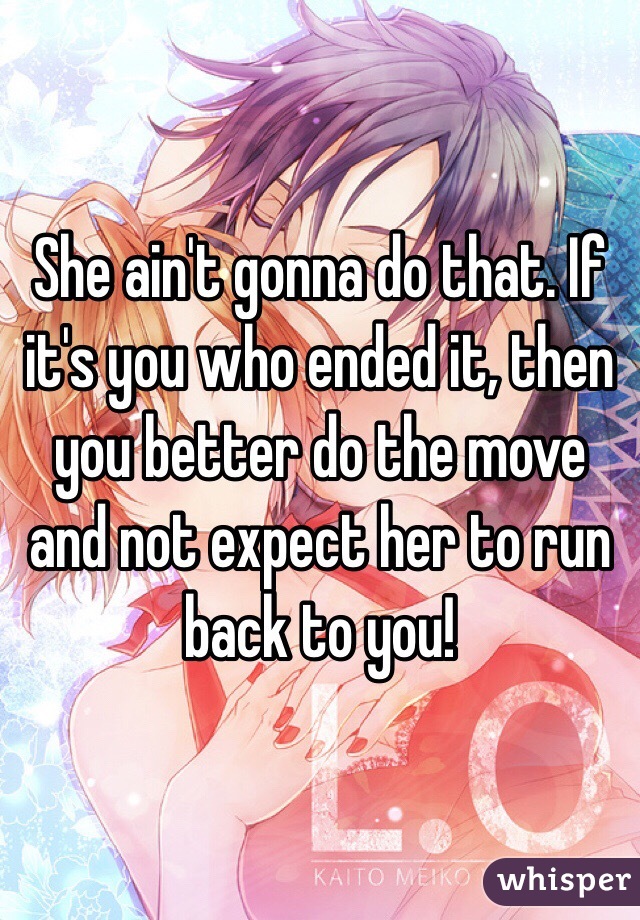 She ain't gonna do that. If it's you who ended it, then you better do the move and not expect her to run back to you! 
