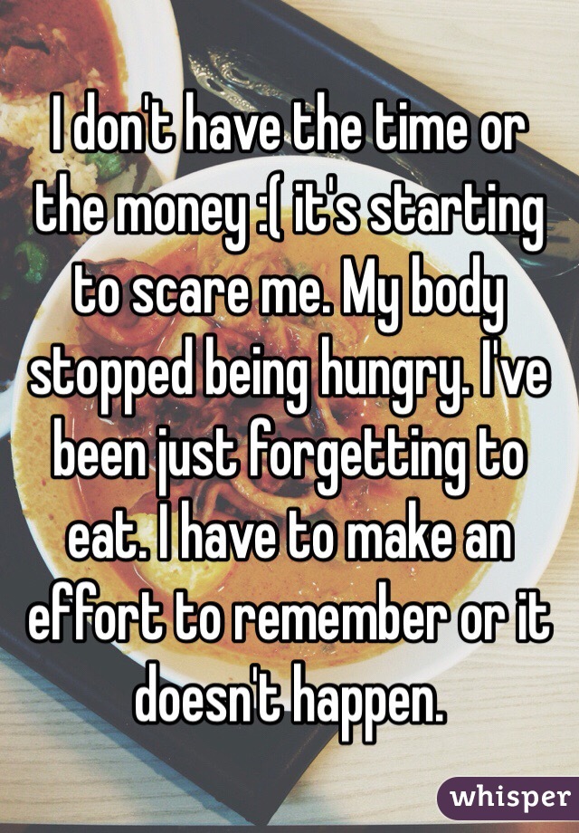 I don't have the time or the money :( it's starting to scare me. My body stopped being hungry. I've been just forgetting to eat. I have to make an effort to remember or it doesn't happen. 