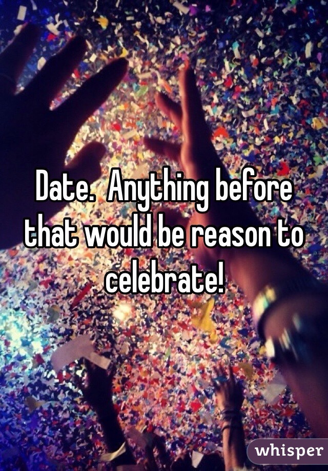 Date.  Anything before that would be reason to celebrate! 