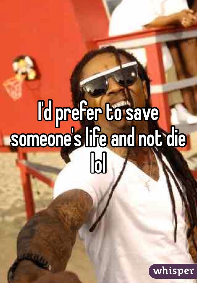 I'd prefer to save someone's life and not die lol