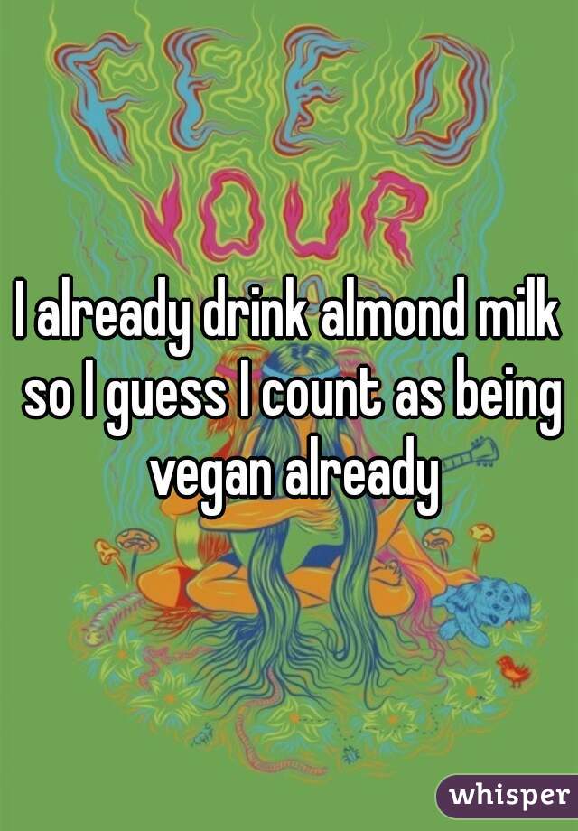 I already drink almond milk so I guess I count as being vegan already